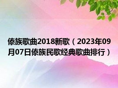 傣族歌曲2018新歌（2023年09月07日傣族民歌经典歌曲排行）