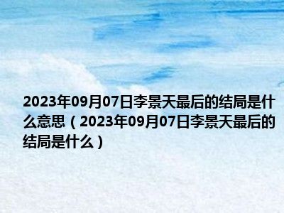 2023年09月07日李景天最后的结局是什么意思（2023年09月07日李景天最后的结局是什么）