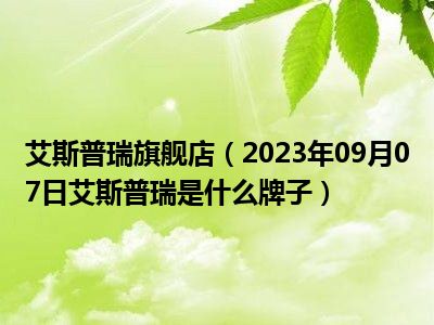 艾斯普瑞旗舰店（2023年09月07日艾斯普瑞是什么牌子）