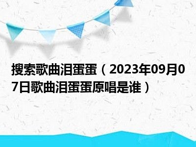 搜索歌曲泪蛋蛋（2023年09月07日歌曲泪蛋蛋原唱是谁）