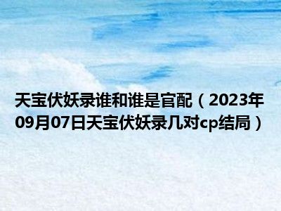 天宝伏妖录谁和谁是官配（2023年09月07日天宝伏妖录几对cp结局）