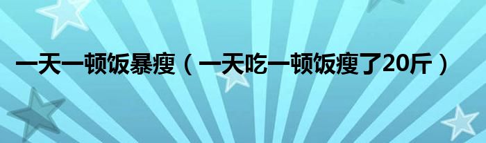  一天一顿饭暴瘦（一天吃一顿饭瘦了20斤）