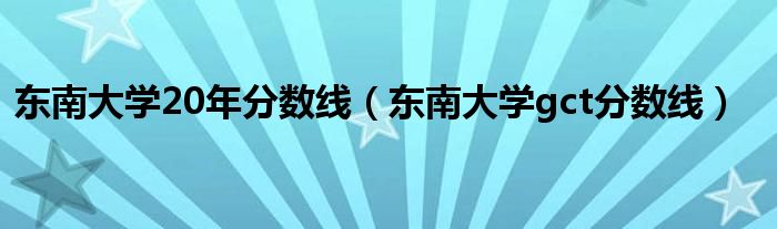  东南大学20年分数线（东南大学gct分数线）