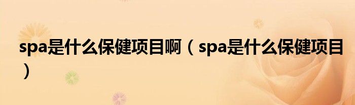  spa是什么保健项目啊（spa是什么保健项目）