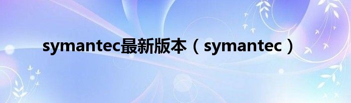  symantec最新版本（symantec）