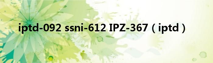  iptd-092 ssni-612 IPZ-367（iptd）