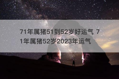 71年属猪51到52岁好运气 71年属猪52岁2023年运气