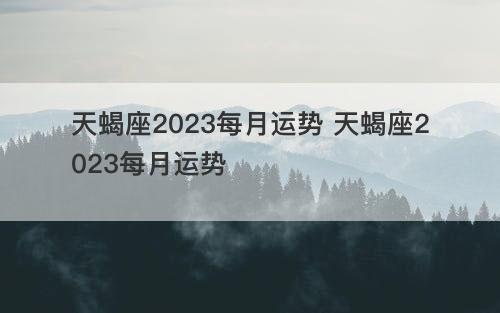 天蝎座2023每月运势 天蝎座2023每月运势