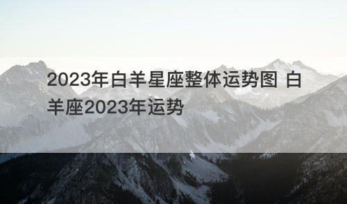 2023年白羊星座整体运势图 白羊座2023年运势