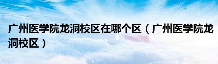  广州医学院龙洞校区在哪个区（广州医学院龙洞校区）