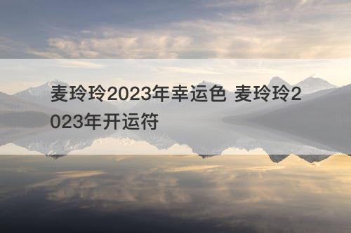 麦玲玲2023年幸运色 麦玲玲2023年开运符