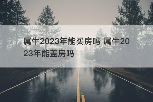 属牛2023年能买房吗 属牛2023年能盖房吗