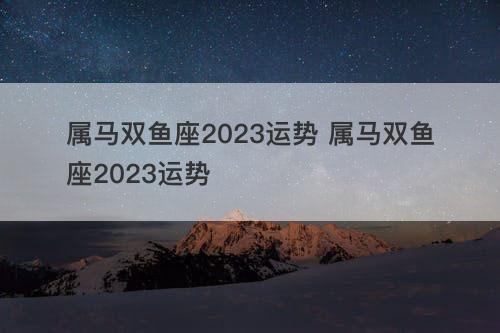 属马双鱼座2023运势 属马双鱼座2023运势