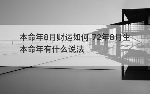 本命年8月财运如何 72年8月生本命年有什么说法