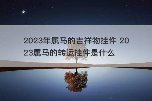 2023年属马的吉祥物挂件 2023属马的转运挂件是什么