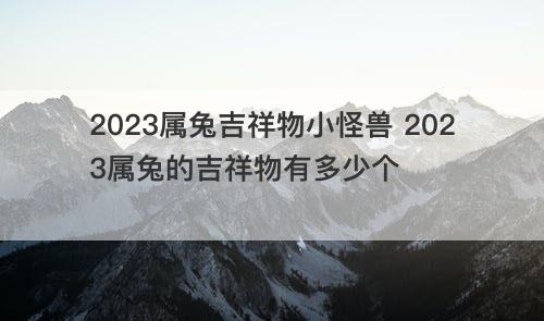 2023属兔吉祥物小怪兽 2023属兔的吉祥物有多少个