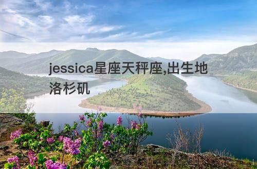 jessica星座天秤座,出生地洛杉矶