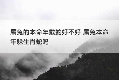 属兔的本命年戴蛇好不好 属兔本命年躲生肖蛇吗