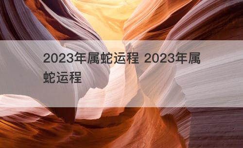 2023年属蛇运程 2023年属蛇运程