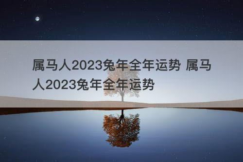 属马人2023兔年全年运势 属马人2023兔年全年运势