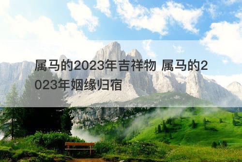 属马的2023年吉祥物 属马的2023年姻缘归宿