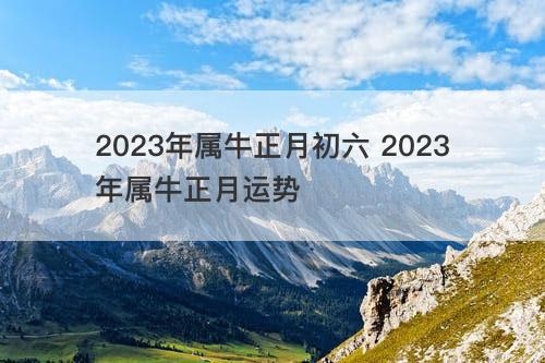 2023年属牛正月初六 2023年属牛正月运势