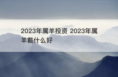 2023年属羊投资 2023年属羊戴什么好