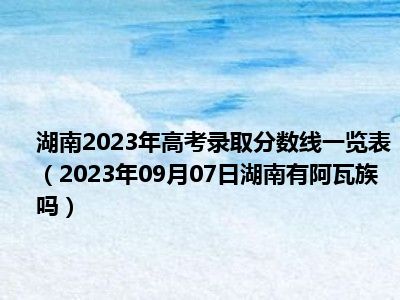 湖南2023年高考录取分数线一览表（2023年09月07日湖南有阿瓦族吗）