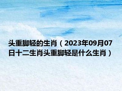 头重脚轻的生肖（2023年09月07日十二生肖头重脚轻是什么生肖）