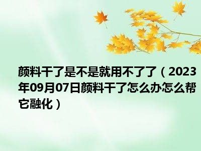 颜料干了是不是就用不了了（2023年09月07日颜料干了怎么办怎么帮它融化）