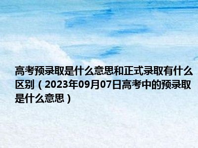 高考预录取是什么意思和正式录取有什么区别（2023年09月07日高考中的预录取是什么意思）