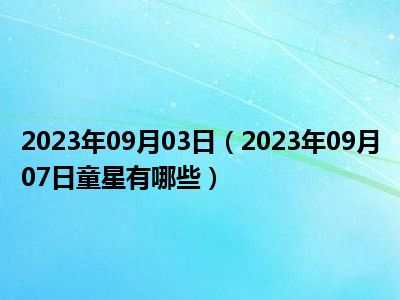 2023年09月03日（2023年09月07日童星有哪些）