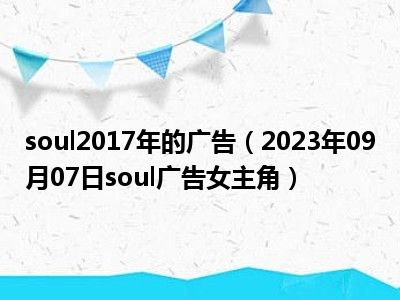 soul2017年的广告（2023年09月07日soul广告女主角）