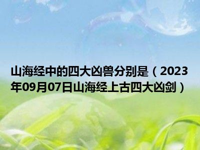 山海经中的四大凶兽分别是（2023年09月07日山海经上古四大凶剑）