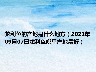 龙利鱼的产地是什么地方（2023年09月07日龙利鱼哪里产地最好）