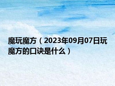 魔玩魔方（2023年09月07日玩魔方的口诀是什么）