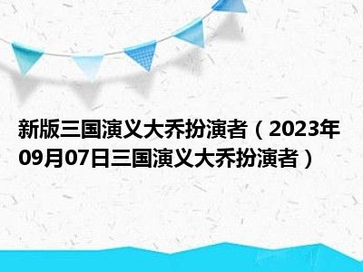 新版三国演义大乔扮演者（2023年09月07日三国演义大乔扮演者）