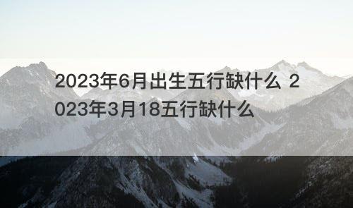 2023年6月出生五行缺什么 2023年3月18五行缺什么