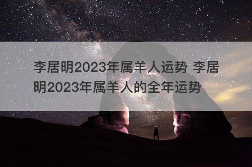 李居明2023年属羊人运势 李居明2023年属羊人的全年运势