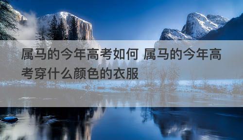 属马的今年高考如何 属马的今年高考穿什么颜色的衣服