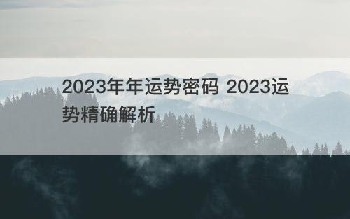 2023年年运势密码 2023运势精确解析