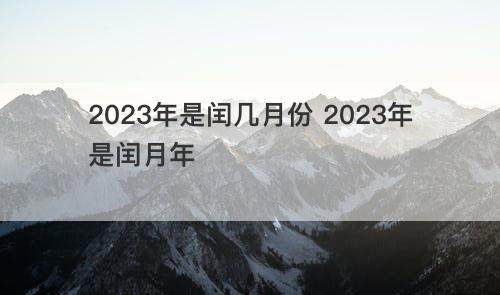 2023年是闰几月份 2023年是闰月年