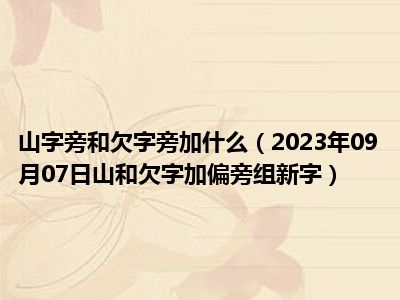 山字旁和欠字旁加什么（2023年09月07日山和欠字加偏旁组新字）