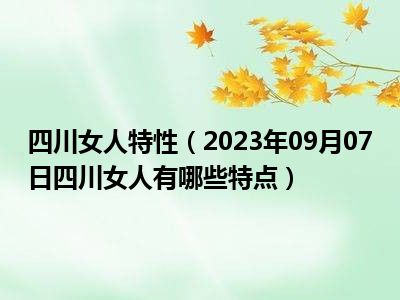 四川女人特性（2023年09月07日四川女人有哪些特点）