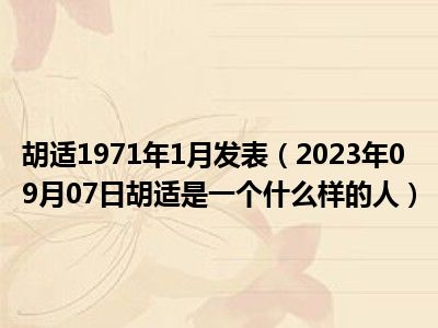 胡适1971年1月发表（2023年09月07日胡适是一个什么样的人）