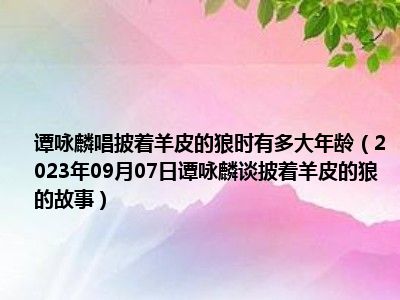 谭咏麟唱披着羊皮的狼时有多大年龄（2023年09月07日谭咏麟谈披着羊皮的狼的故事）