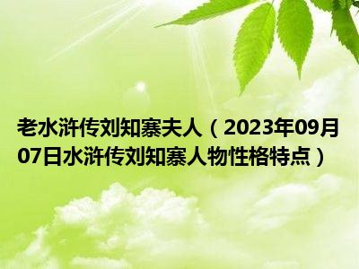 老水浒传刘知寨夫人（2023年09月07日水浒传刘知寨人物性格特点）