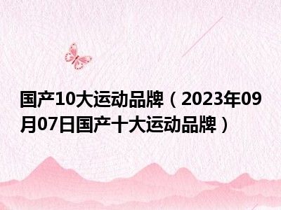 国产10大运动品牌（2023年09月07日国产十大运动品牌）