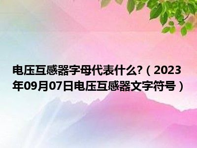 电压互感器字母代表什么 （2023年09月07日电压互感器文字符号）