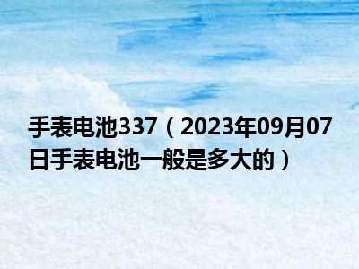 手表电池337（2023年09月07日手表电池一般是多大的）